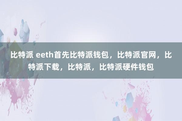 比特派 eeth首先比特派钱包，比特派官网，比特派下载，比特派，比特派硬件钱包