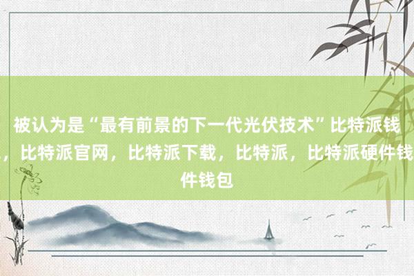 被认为是“最有前景的下一代光伏技术”比特派钱包，比特派官网，比特派下载，比特派，比特派硬件钱包