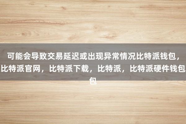 可能会导致交易延迟或出现异常情况比特派钱包，比特派官网，比特派下载，比特派，比特派硬件钱包