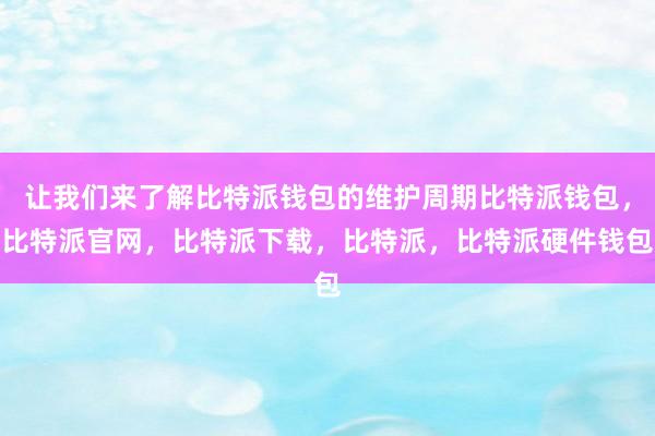 让我们来了解比特派钱包的维护周期比特派钱包，比特派官网，比特派下载，比特派，比特派硬件钱包