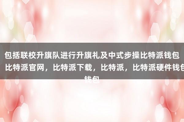 包括联校升旗队进行升旗礼及中式步操比特派钱包，比特派官网，比特派下载，比特派，比特派硬件钱包