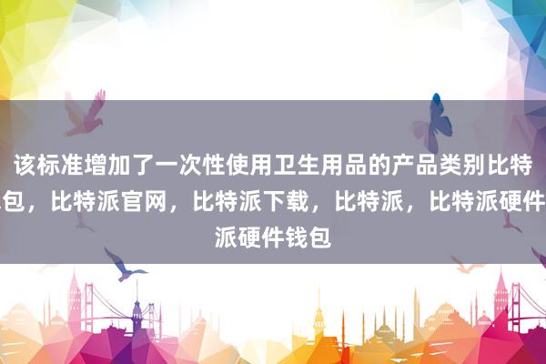 该标准增加了一次性使用卫生用品的产品类别比特派钱包，比特派官网，比特派下载，比特派，比特派硬件钱包