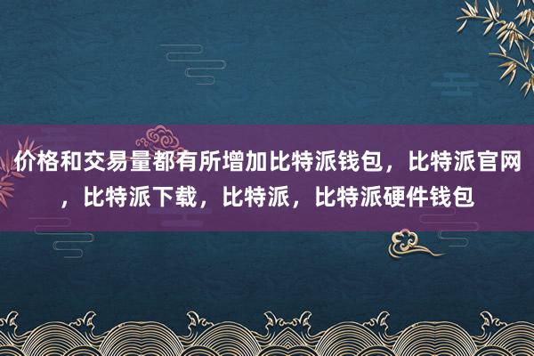 价格和交易量都有所增加比特派钱包，比特派官网，比特派下载，比特派，比特派硬件钱包