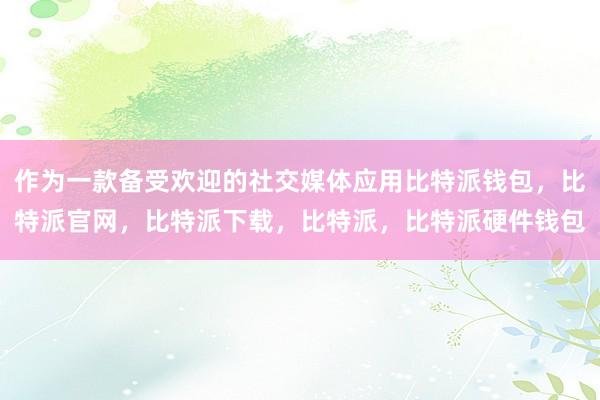 作为一款备受欢迎的社交媒体应用比特派钱包，比特派官网，比特派下载，比特派，比特派硬件钱包