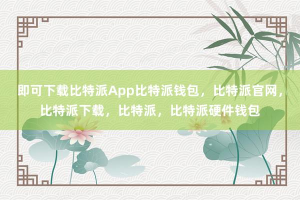 即可下载比特派App比特派钱包，比特派官网，比特派下载，比特派，比特派硬件钱包