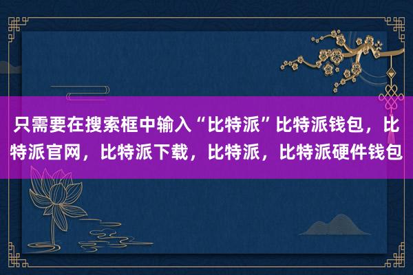 只需要在搜索框中输入“比特派”比特派钱包，比特派官网，比特派下载，比特派，比特派硬件钱包