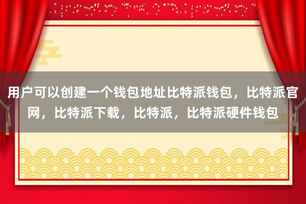 用户可以创建一个钱包地址比特派钱包，比特派官网，比特派下载，比特派，比特派硬件钱包