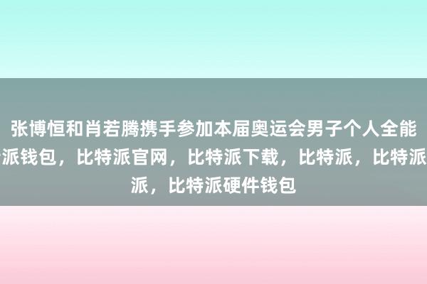 张博恒和肖若腾携手参加本届奥运会男子个人全能比赛比特派钱包，比特派官网，比特派下载，比特派，比特派硬件钱包