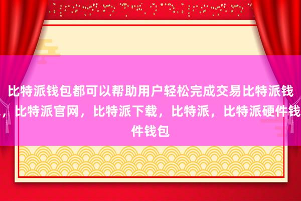 比特派钱包都可以帮助用户轻松完成交易比特派钱包，比特派官网，比特派下载，比特派，比特派硬件钱包