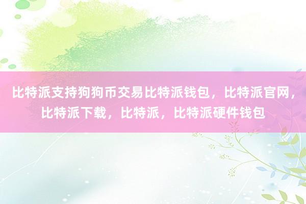 比特派支持狗狗币交易比特派钱包，比特派官网，比特派下载，比特派，比特派硬件钱包