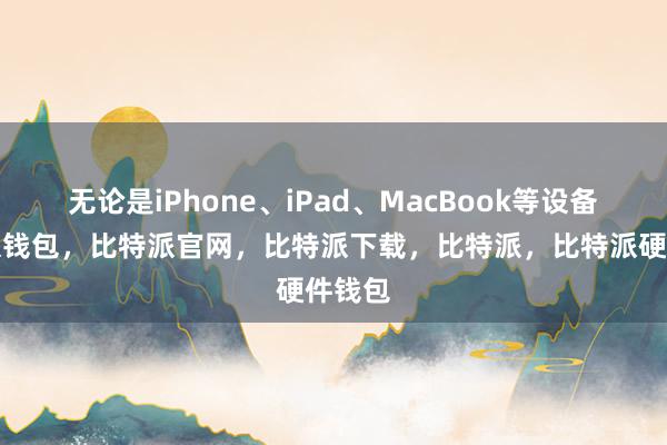 无论是iPhone、iPad、MacBook等设备比特派钱包，比特派官网，比特派下载，比特派，比特派硬件钱包