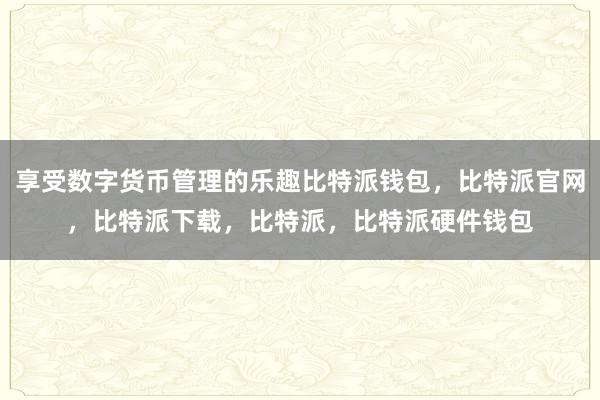 享受数字货币管理的乐趣比特派钱包，比特派官网，比特派下载，比特派，比特派硬件钱包