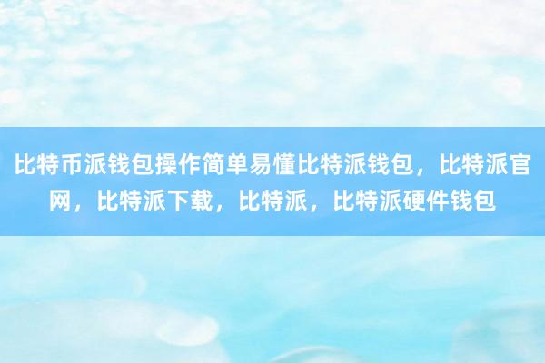 比特币派钱包操作简单易懂比特派钱包，比特派官网，比特派下载，比特派，比特派硬件钱包