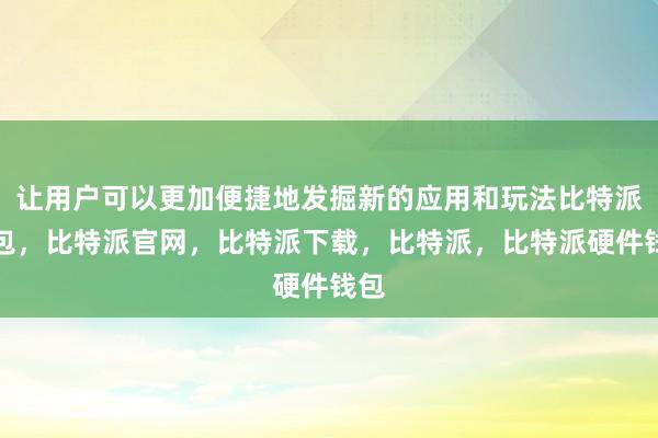 让用户可以更加便捷地发掘新的应用和玩法比特派钱包，比特派官网，比特派下载，比特派，比特派硬件钱包