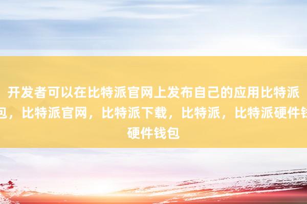 开发者可以在比特派官网上发布自己的应用比特派钱包，比特派官网，比特派下载，比特派，比特派硬件钱包