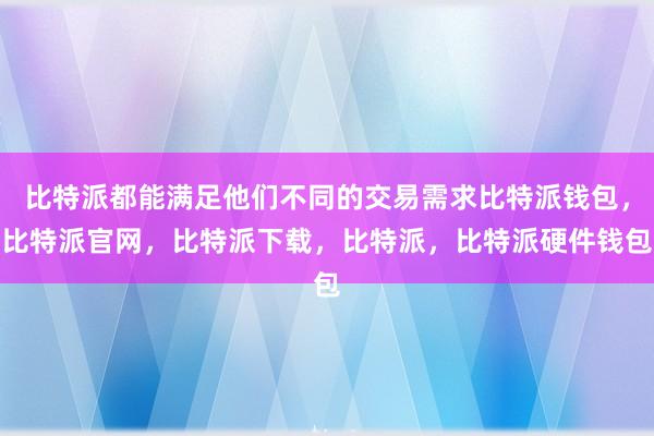 比特派都能满足他们不同的交易需求比特派钱包，比特派官网，比特派下载，比特派，比特派硬件钱包