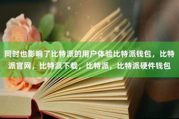 同时也影响了比特派的用户体验比特派钱包，比特派官网，比特派下载，比特派，比特派硬件钱包