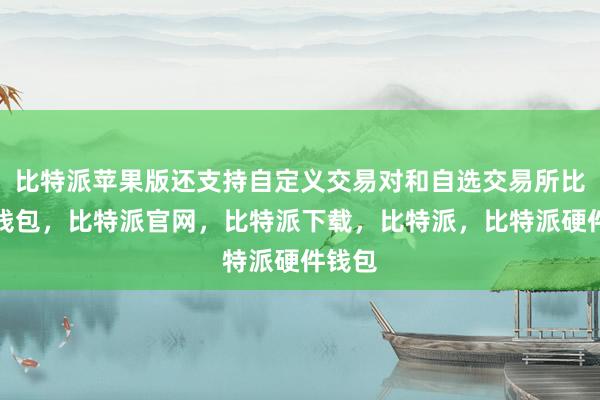 比特派苹果版还支持自定义交易对和自选交易所比特派钱包，比特派官网，比特派下载，比特派，比特派硬件钱包