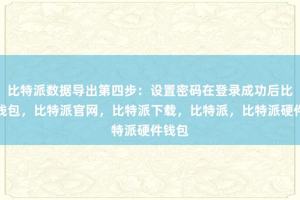 比特派数据导出第四步：设置密码在登录成功后比特派钱包，比特派官网，比特派下载，比特派，比特派硬件钱包