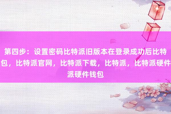 第四步：设置密码比特派旧版本在登录成功后比特派钱包，比特派官网，比特派下载，比特派，比特派硬件钱包