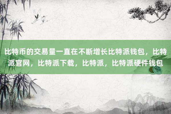 比特币的交易量一直在不断增长比特派钱包，比特派官网，比特派下载，比特派，比特派硬件钱包