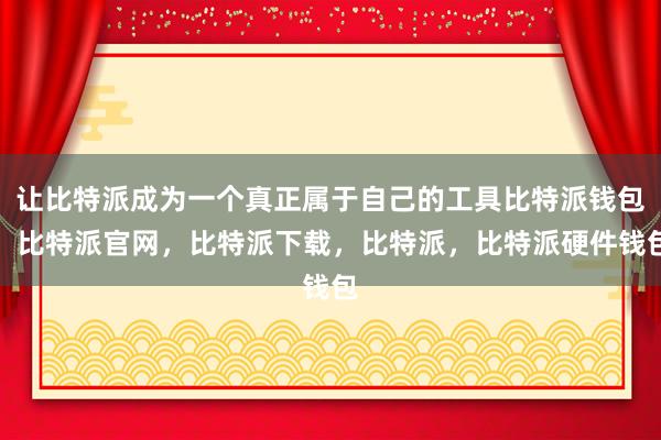 让比特派成为一个真正属于自己的工具比特派钱包，比特派官网，比特派下载，比特派，比特派硬件钱包