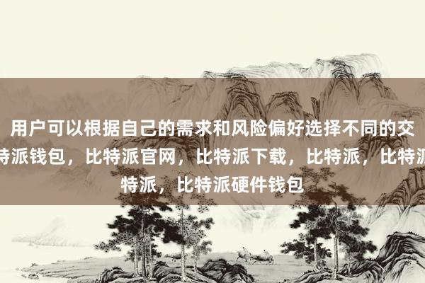 用户可以根据自己的需求和风险偏好选择不同的交易方式比特派钱包，比特派官网，比特派下载，比特派，比特派硬件钱包