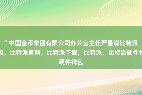 ”中国金币集团有限公司办公室主任严星说比特派钱包，比特派官网，比特派下载，比特派，比特派硬件钱包