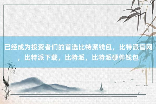 已经成为投资者们的首选比特派钱包，比特派官网，比特派下载，比特派，比特派硬件钱包