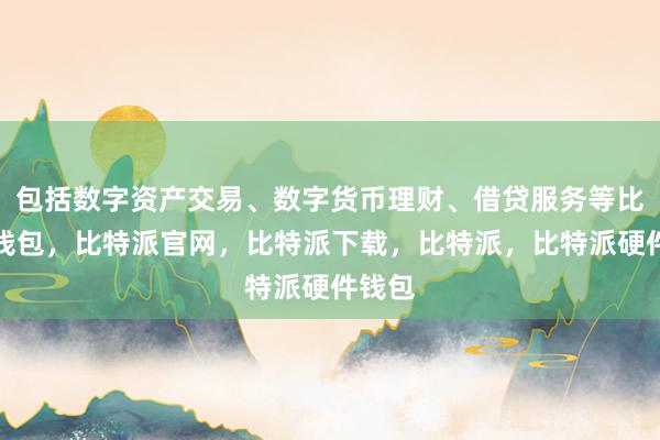 包括数字资产交易、数字货币理财、借贷服务等比特派钱包，比特派官网，比特派下载，比特派，比特派硬件钱包