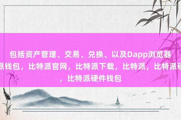 包括资产管理、交易、兑换、以及Dapp浏览器等比特派钱包，比特派官网，比特派下载，比特派，比特派硬件钱包