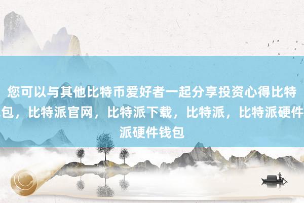 您可以与其他比特币爱好者一起分享投资心得比特派钱包，比特派官网，比特派下载，比特派，比特派硬件钱包