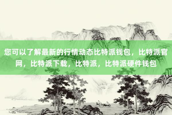 您可以了解最新的行情动态比特派钱包，比特派官网，比特派下载，比特派，比特派硬件钱包