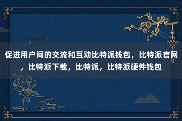 促进用户间的交流和互动比特派钱包，比特派官网，比特派下载，比特派，比特派硬件钱包