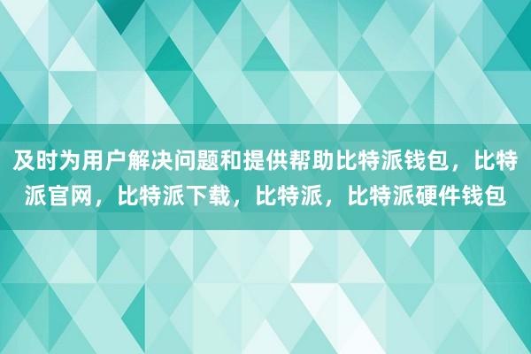 及时为用户解决问题和提供帮助比特派钱包，比特派官网，比特派下载，比特派，比特派硬件钱包