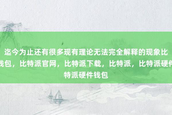 迄今为止还有很多现有理论无法完全解释的现象比特派钱包，比特派官网，比特派下载，比特派，比特派硬件钱包