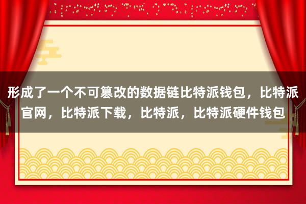 形成了一个不可篡改的数据链比特派钱包，比特派官网，比特派下载，比特派，比特派硬件钱包