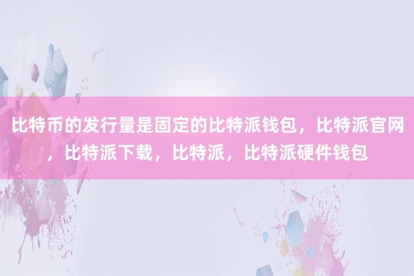 比特币的发行量是固定的比特派钱包，比特派官网，比特派下载，比特派，比特派硬件钱包