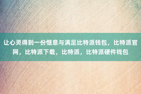 让心灵得到一份惬意与满足比特派钱包，比特派官网，比特派下载，比特派，比特派硬件钱包