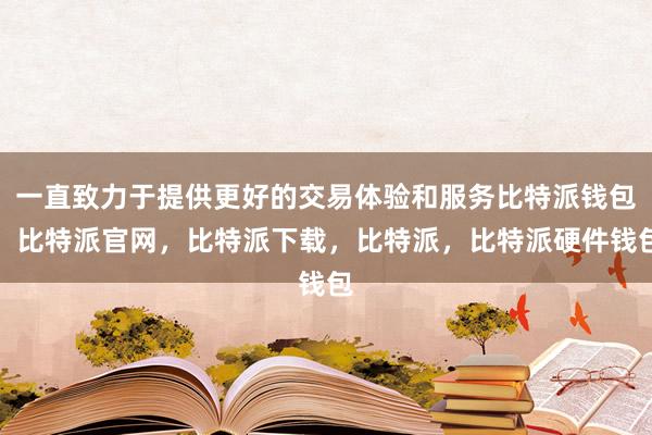 一直致力于提供更好的交易体验和服务比特派钱包，比特派官网，比特派下载，比特派，比特派硬件钱包