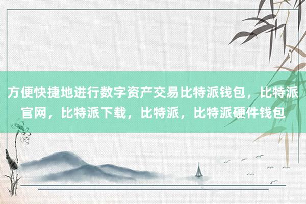 方便快捷地进行数字资产交易比特派钱包，比特派官网，比特派下载，比特派，比特派硬件钱包