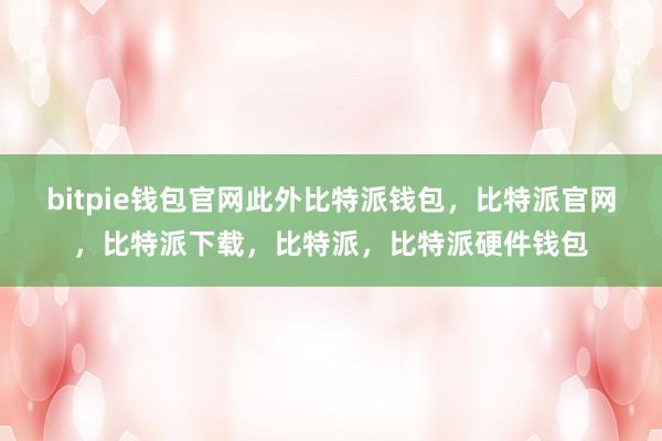 bitpie钱包官网此外比特派钱包，比特派官网，比特派下载，比特派，比特派硬件钱包