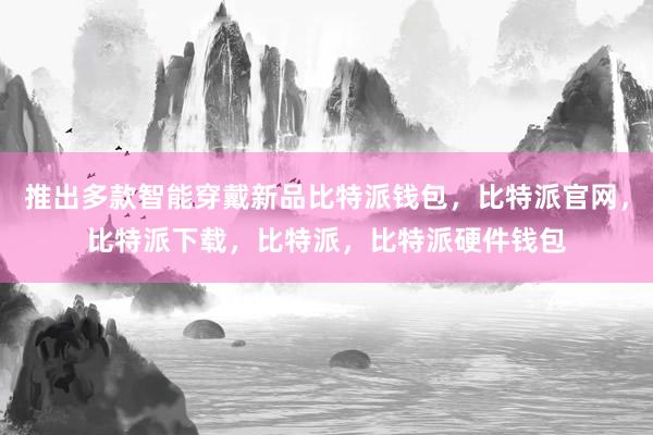 推出多款智能穿戴新品比特派钱包，比特派官网，比特派下载，比特派，比特派硬件钱包