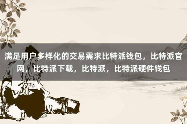 满足用户多样化的交易需求比特派钱包，比特派官网，比特派下载，比特派，比特派硬件钱包