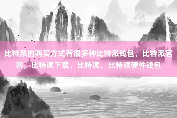 比特派的购买方式有很多种比特派钱包，比特派官网，比特派下载，比特派，比特派硬件钱包