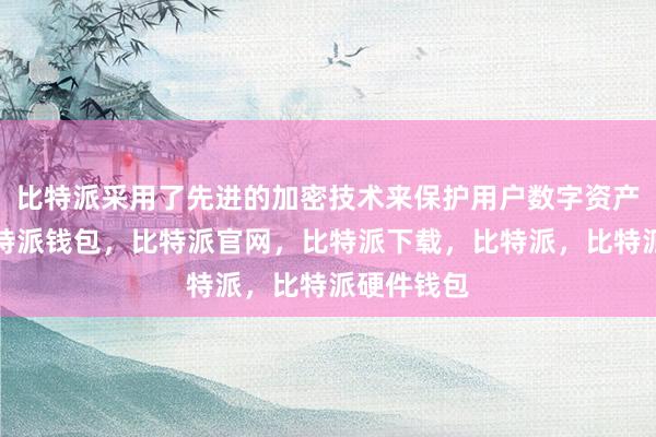 比特派采用了先进的加密技术来保护用户数字资产的安全比特派钱包，比特派官网，比特派下载，比特派，比特派硬件钱包