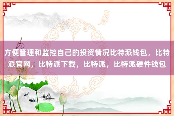 方便管理和监控自己的投资情况比特派钱包，比特派官网，比特派下载，比特派，比特派硬件钱包