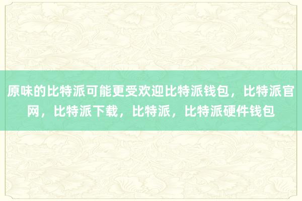 原味的比特派可能更受欢迎比特派钱包，比特派官网，比特派下载，比特派，比特派硬件钱包