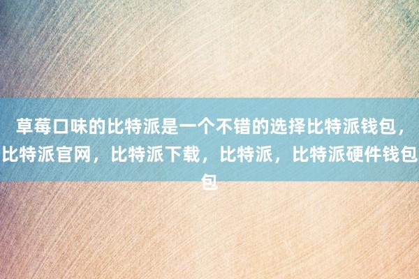 草莓口味的比特派是一个不错的选择比特派钱包，比特派官网，比特派下载，比特派，比特派硬件钱包