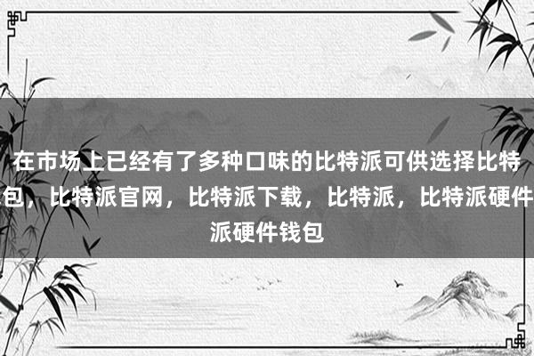 在市场上已经有了多种口味的比特派可供选择比特派钱包，比特派官网，比特派下载，比特派，比特派硬件钱包